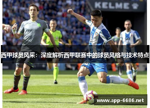 西甲球员风采：深度解析西甲联赛中的球员风格与技术特点
