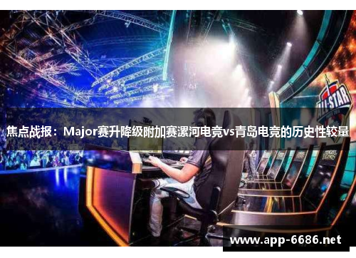 焦点战报：Major赛升降级附加赛漯河电竞vs青岛电竞的历史性较量