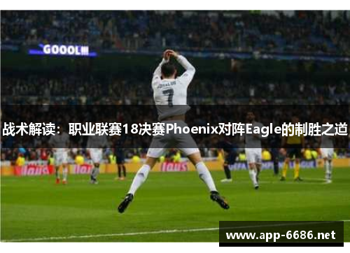 战术解读：职业联赛18决赛Phoenix对阵Eagle的制胜之道